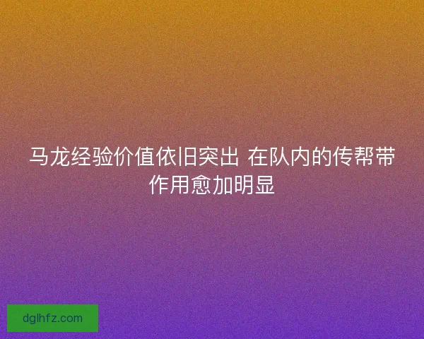 马龙经验价值依旧突出 在队内的传帮带作用愈加明显
