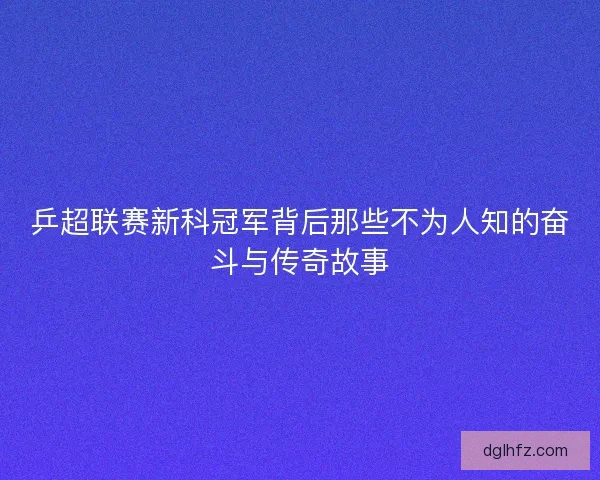 乒超联赛新科冠军背后那些不为人知的奋斗与传奇故事