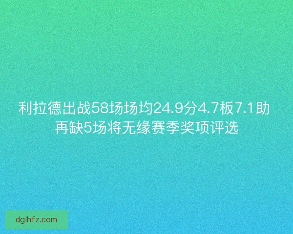 利拉德出战58场场均24.9分4.7板7.1助 再缺5场将无缘赛季奖项评选