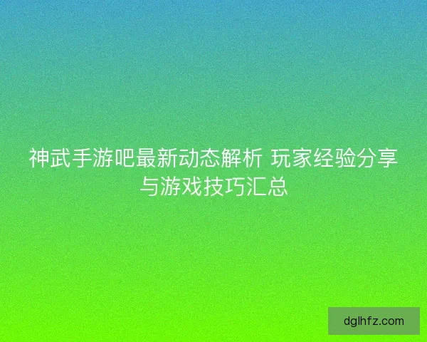 神武手游吧最新动态解析 玩家经验分享与游戏技巧汇总
