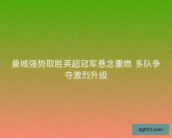 曼城强势取胜英超冠军悬念重燃 多队争夺激烈升级